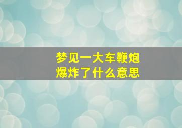 梦见一大车鞭炮爆炸了什么意思