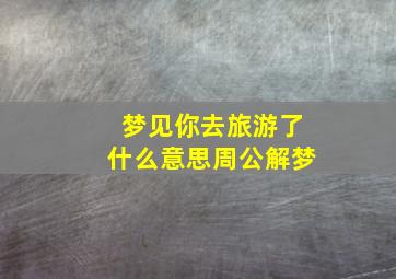 梦见你去旅游了什么意思周公解梦