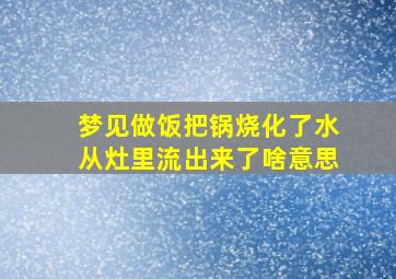 梦见做饭把锅烧化了水从灶里流出来了啥意思