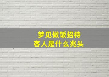 梦见做饭招待客人是什么兆头