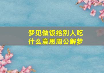 梦见做饭给别人吃什么意思周公解梦