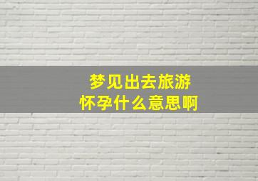 梦见出去旅游怀孕什么意思啊