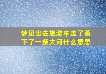 梦见出去旅游车走了落下了一条大河什么意思