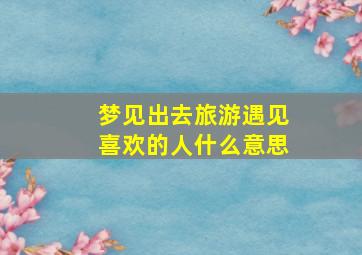 梦见出去旅游遇见喜欢的人什么意思