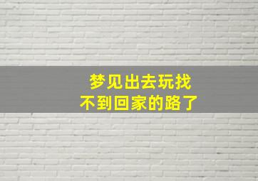 梦见出去玩找不到回家的路了