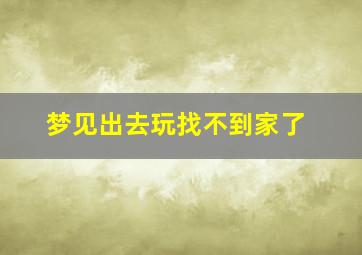 梦见出去玩找不到家了