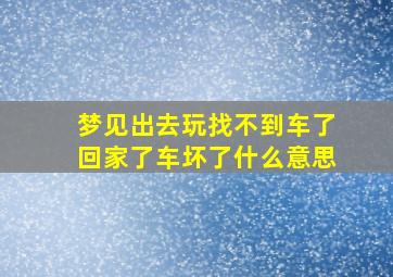 梦见出去玩找不到车了回家了车坏了什么意思