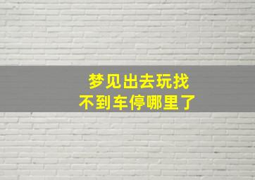 梦见出去玩找不到车停哪里了