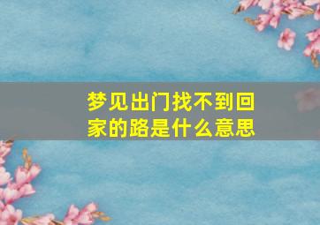 梦见出门找不到回家的路是什么意思