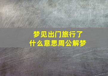 梦见出门旅行了什么意思周公解梦