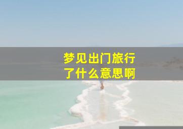 梦见出门旅行了什么意思啊