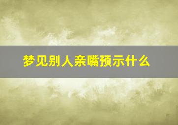 梦见别人亲嘴预示什么