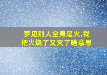 梦见别人全身是火,我把火烧了又灭了啥意思