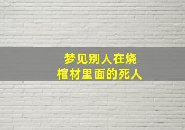 梦见别人在烧棺材里面的死人