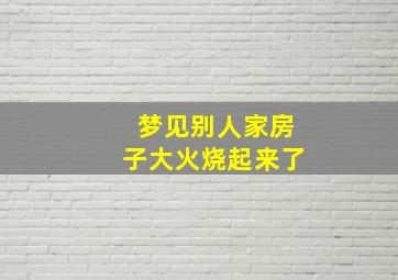 梦见别人家房子大火烧起来了