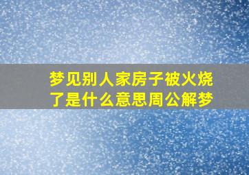 梦见别人家房子被火烧了是什么意思周公解梦