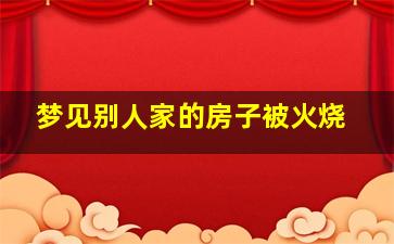 梦见别人家的房子被火烧