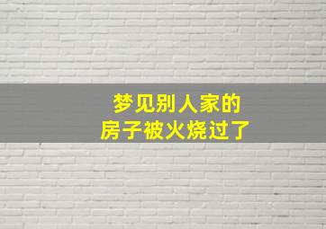 梦见别人家的房子被火烧过了