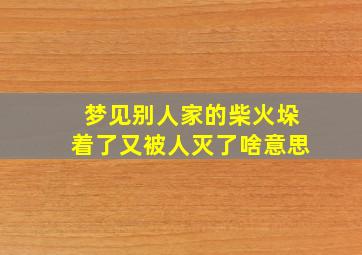 梦见别人家的柴火垛着了又被人灭了啥意思