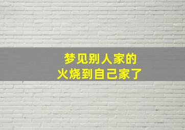 梦见别人家的火烧到自己家了