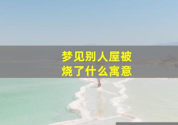 梦见别人屋被烧了什么寓意