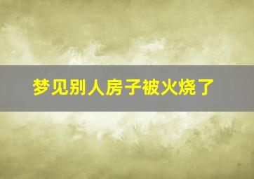 梦见别人房子被火烧了