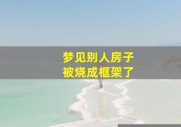 梦见别人房子被烧成框架了