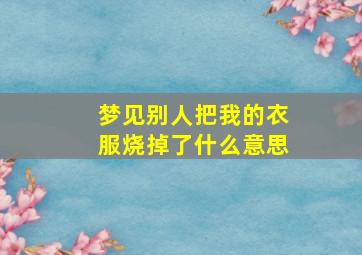 梦见别人把我的衣服烧掉了什么意思