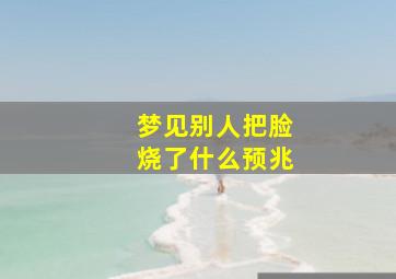 梦见别人把脸烧了什么预兆