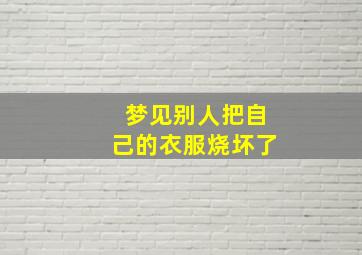 梦见别人把自己的衣服烧坏了