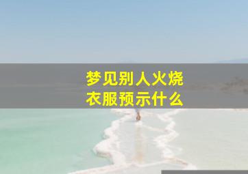 梦见别人火烧衣服预示什么