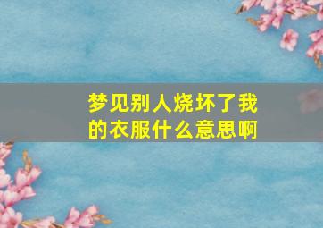 梦见别人烧坏了我的衣服什么意思啊