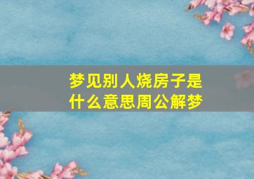 梦见别人烧房子是什么意思周公解梦