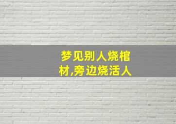 梦见别人烧棺材,旁边烧活人