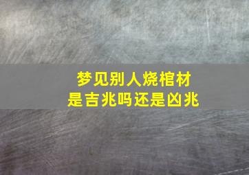 梦见别人烧棺材是吉兆吗还是凶兆