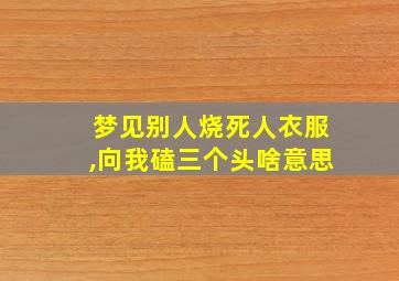 梦见别人烧死人衣服,向我磕三个头啥意思