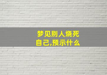 梦见别人烧死自己,预示什么