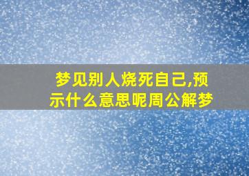 梦见别人烧死自己,预示什么意思呢周公解梦