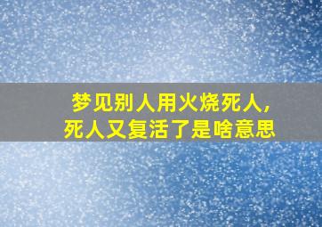 梦见别人用火烧死人,死人又复活了是啥意思