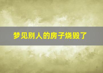 梦见别人的房子烧毁了