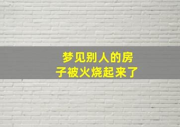 梦见别人的房子被火烧起来了