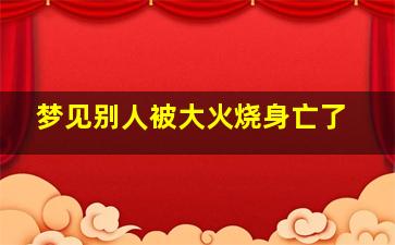 梦见别人被大火烧身亡了