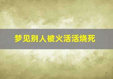 梦见别人被火活活烧死