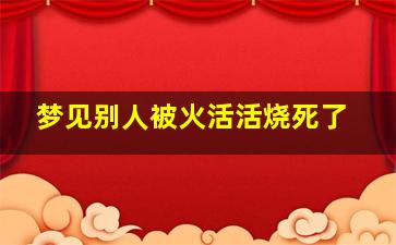 梦见别人被火活活烧死了