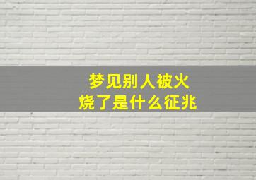 梦见别人被火烧了是什么征兆