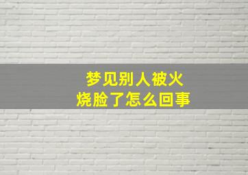 梦见别人被火烧脸了怎么回事