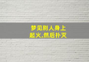 梦见别人身上起火,然后扑灭