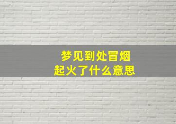 梦见到处冒烟起火了什么意思