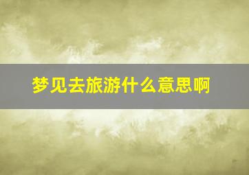 梦见去旅游什么意思啊