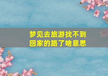 梦见去旅游找不到回家的路了啥意思